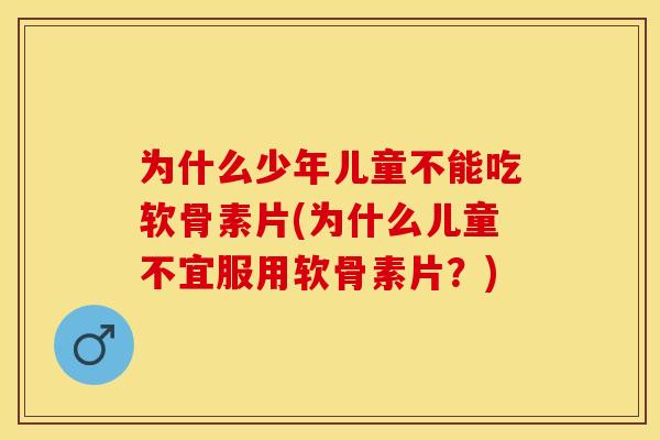 为什么少年儿童不能吃软骨素片(为什么儿童不宜服用软骨素片?)-第1张图片-关节保镖 为什么少年儿童不能吃软骨素片(为什么儿童不宜服用软骨素片?)-第1张图片-关节保镖