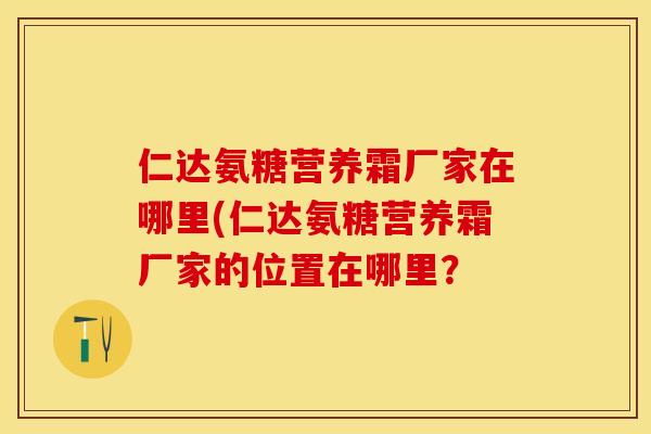 仁达氨糖营养霜厂家在哪里(仁达氨糖营养霜厂家的位置在哪里？