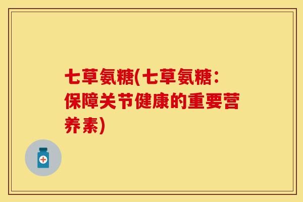 七草氨糖(七草氨糖：保障关节健康的重要营养素)