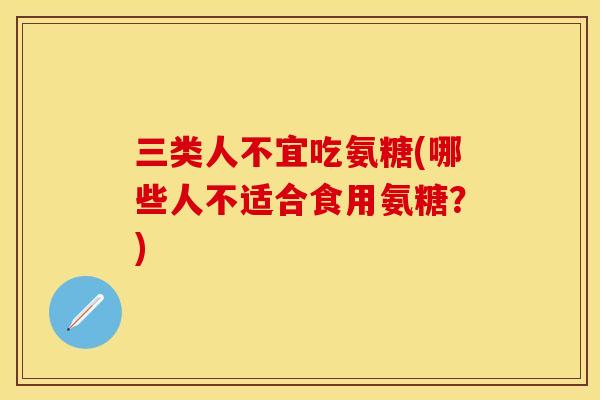三类人不宜吃氨糖(哪些人不适合食用氨糖？)