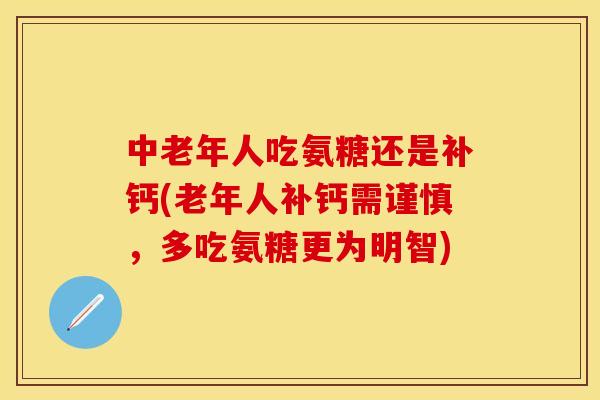 中老年人吃氨糖还是补钙(老年人补钙需谨慎，多吃氨糖更为明智)