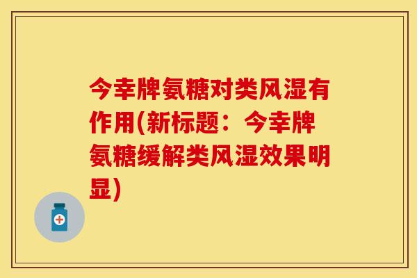 今幸牌氨糖对类风湿有作用(新标题：今幸牌氨糖缓解类风湿效果明显)