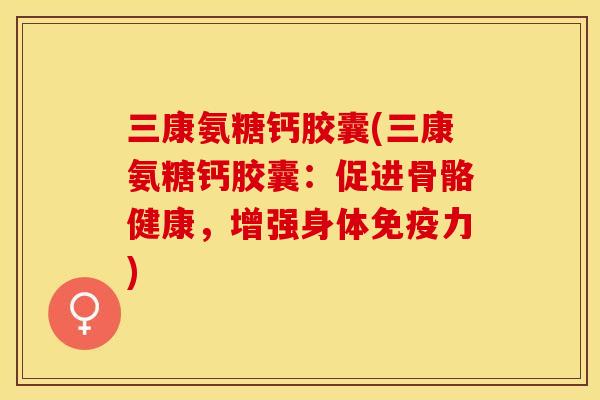 三康氨糖钙胶囊(三康氨糖钙胶囊：促进骨骼健康，增强身体免疫力)