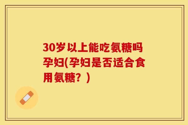 30岁以上能吃氨糖吗孕妇(孕妇是否适合食用氨糖？)