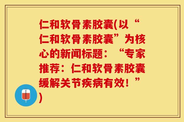 仁和软骨素胶囊(以“仁和软骨素胶囊”为核心的新闻标题：“专家推荐：仁和软骨素胶囊缓解关节疾病有效！”)