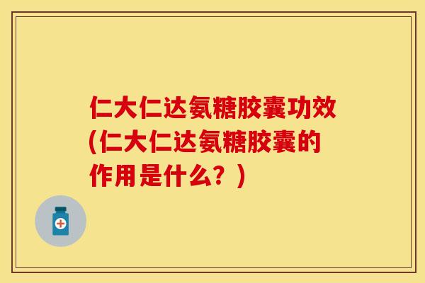 仁大仁达氨糖胶囊功效(仁大仁达氨糖胶囊的作用是什么？)