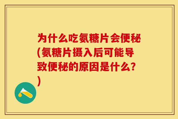 为什么吃氨糖片会便秘(氨糖片摄入后可能导致便秘的原因是什么？)