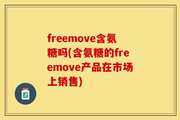 freemove含氨糖吗(含氨糖的freemove产品在市场上销售)
