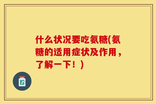 什么状况要吃氨糖(氨糖的适用症状及作用，了解一下！)