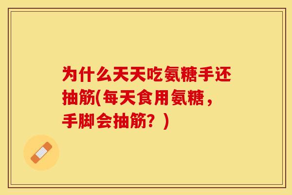 为什么天天吃氨糖手还抽筋(每天食用氨糖，手脚会抽筋？)