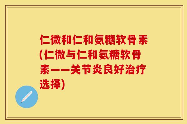 仁微和仁和氨糖软骨素(仁微与仁和氨糖软骨素——关节炎良好治疗选择)