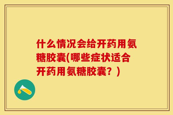 什么情况会给开药用氨糖胶囊(哪些症状适合开药用氨糖胶囊？)-第1张图片-关节保镖