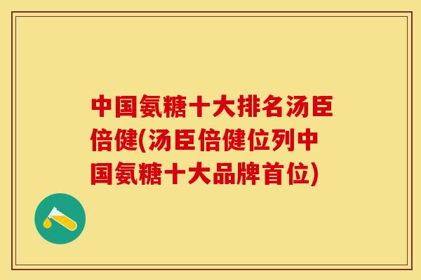 中国氨糖十大排名汤臣倍健(汤臣倍健位列中国氨糖十大品牌首位)