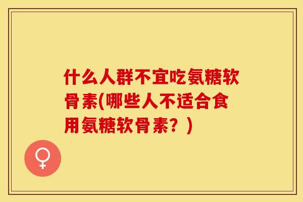 什么人群不宜吃氨糖软骨素(哪些人不适合食用氨糖软骨素？)
