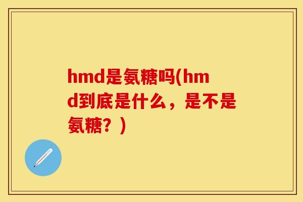 hmd是氨糖吗(hmd到底是什么，是不是氨糖？)