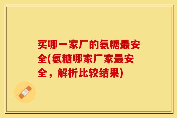 买哪一家厂的氨糖最安全(氨糖哪家厂家最安全，解析比较结果)-第1张图片-关节保镖