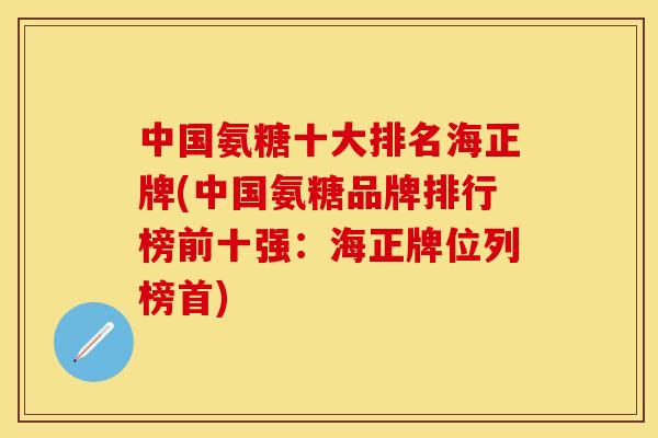 中国氨糖十大排名海正牌(中国氨糖品牌排行榜前十强：海正牌位列榜首)