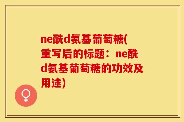 ne酰d氨基葡萄糖(重写后的标题：ne酰d氨基葡萄糖的功效及用途)