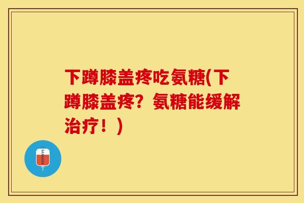 下蹲膝盖疼吃氨糖(下蹲膝盖疼？氨糖能缓解治疗！)