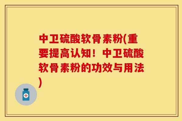 中卫硫酸软骨素粉(重要提高认知！中卫硫酸软骨素粉的功效与用法)