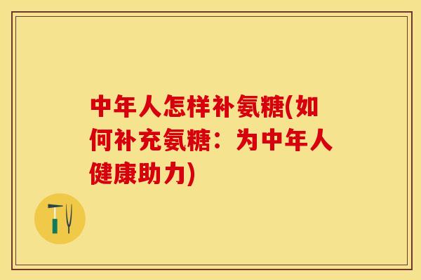中年人怎样补氨糖(如何补充氨糖：为中年人健康助力)