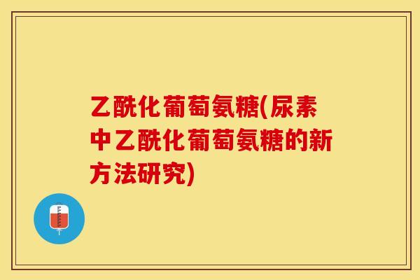 乙酰化葡萄氨糖(尿素中乙酰化葡萄氨糖的新方法研究)
