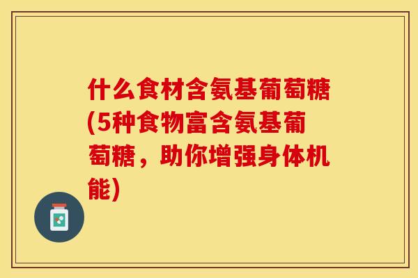 什么食材含氨基葡萄糖(5种食物富含氨基葡萄糖，助你增强身体机能)