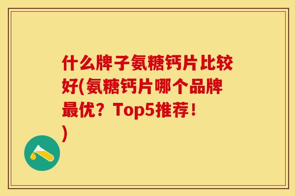 什么牌子氨糖钙片比较好(氨糖钙片哪个品牌最优？Top5推荐！)-第1张图片-关节保镖