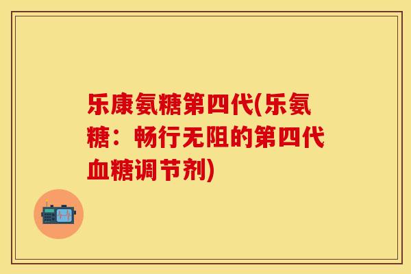 乐康氨糖第四代(乐氨糖：畅行无阻的第四代血糖调节剂)