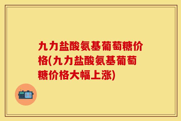 九力盐酸氨基葡萄糖价格(九力盐酸氨基葡萄糖价格大幅上涨)-第1张图片-关节保镖
