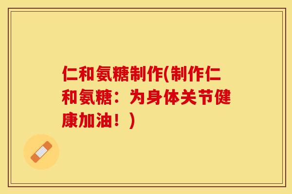 仁和氨糖制作(制作仁和氨糖：为身体关节健康加油！)