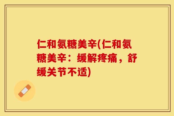 仁和氨糖美辛(仁和氨糖美辛：缓解疼痛，舒缓关节不适)