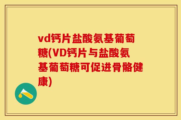vd钙片盐酸氨基葡萄糖(VD钙片与盐酸氨基葡萄糖可促进骨骼健康)