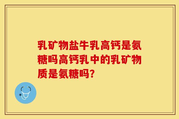 乳矿物盐牛乳高钙是氨糖吗高钙乳中的乳矿物质是氨糖吗？