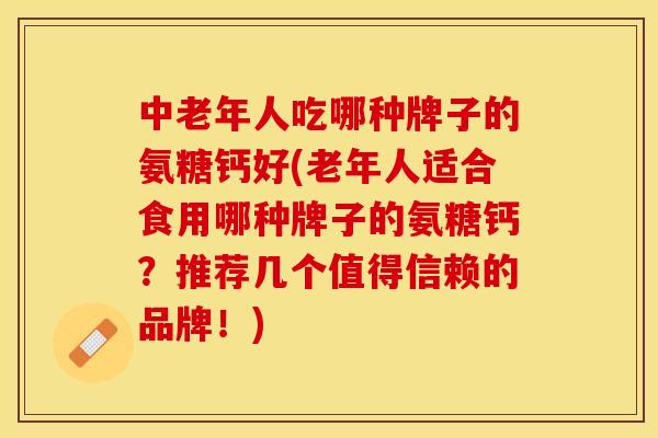 中老年人吃哪种牌子的氨糖钙好(老年人适合食用哪种牌子的氨糖钙？推荐几个值得信赖的品牌！)