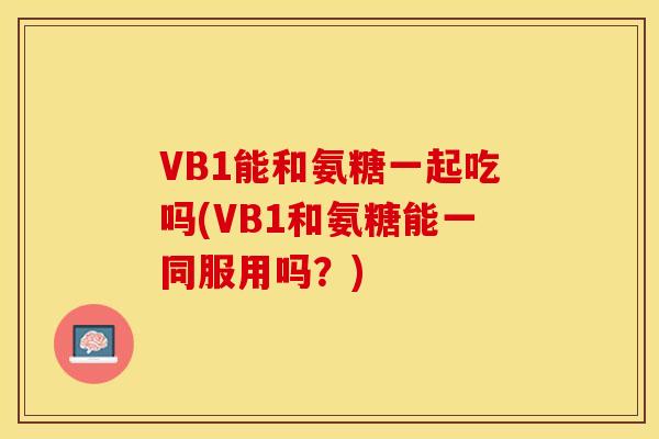 VB1能和氨糖一起吃吗(VB1和氨糖能一同服用吗？)
