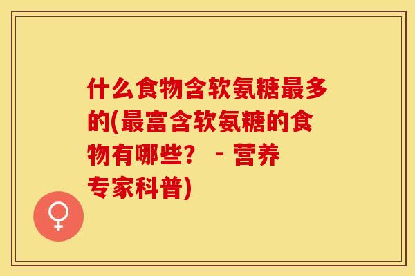 什么食物含软氨糖最多的(最富含软氨糖的食物有哪些？ - 营养专家科普)