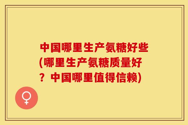 中国哪里生产氨糖好些(哪里生产氨糖质量好？中国哪里值得信赖)