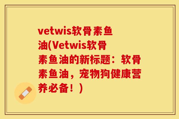 vetwis软骨素鱼油(Vetwis软骨素鱼油的新标题：软骨素鱼油，宠物狗健康营养必备！)