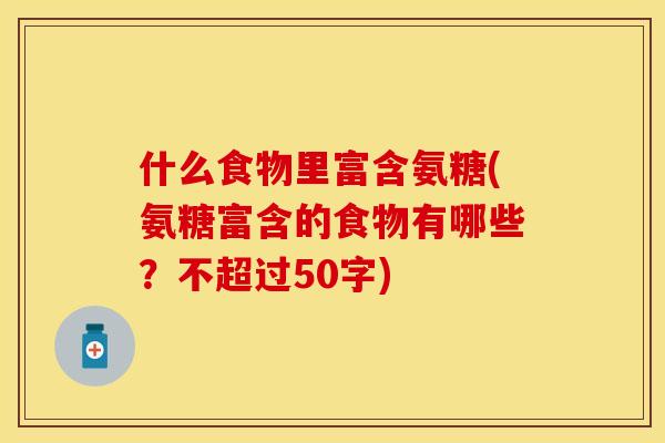 什么食物里富含氨糖(氨糖富含的食物有哪些？不超过50字)