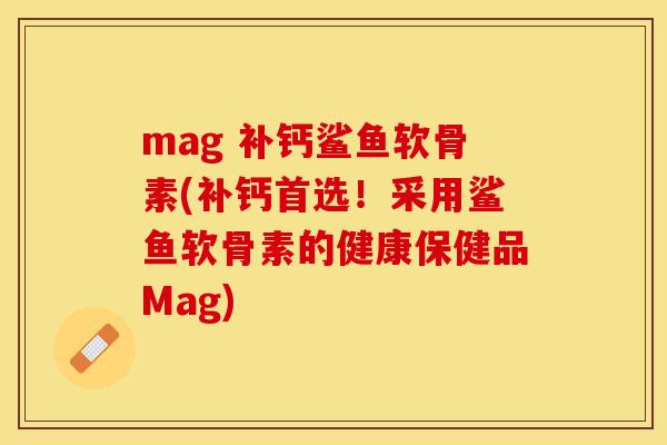mag 补钙鲨鱼软骨素(补钙首选!采用鲨鱼软骨素的健康保健品Mag)-第1张图片-关节保镖 mag 补钙鲨鱼软骨素(补钙首选!采用鲨鱼软骨素的健康保健品Mag)-第1张图片-关节保镖