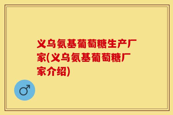 义乌氨基葡萄糖生产厂家(义乌氨基葡萄糖厂家介绍)-第1张图片-关节保镖 义乌氨基葡萄糖生产厂家(义乌氨基葡萄糖厂家介绍)-第1张图片-关节保镖