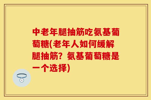 中老年腿抽筋吃氨基葡萄糖(老年人如何缓解腿抽筋？氨基葡萄糖是一个选择)