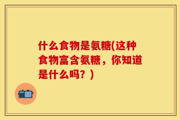 什么食物是氨糖(这种食物富含氨糖，你知道是什么吗？)