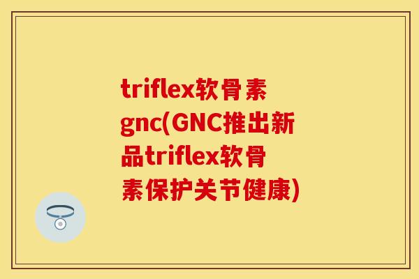 triflex软骨素gnc(GNC推出新品triflex软骨素保护关节健康)-第1张图片-关节保镖
