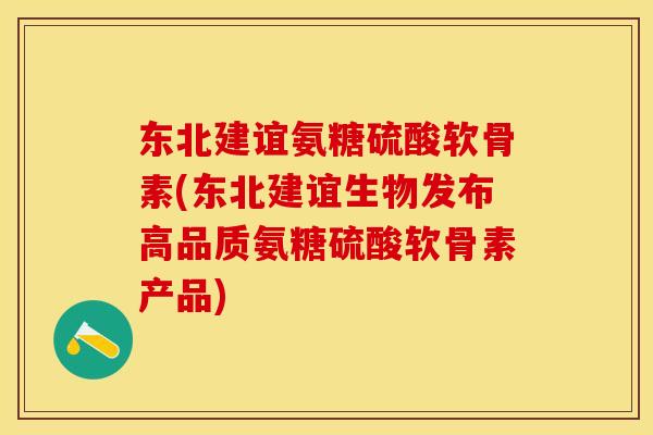 东北建谊氨糖硫酸软骨素(东北建谊生物发布高品质氨糖硫酸软骨素产品)
