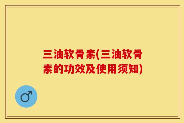 三油软骨素(三油软骨素的功效及使用须知)