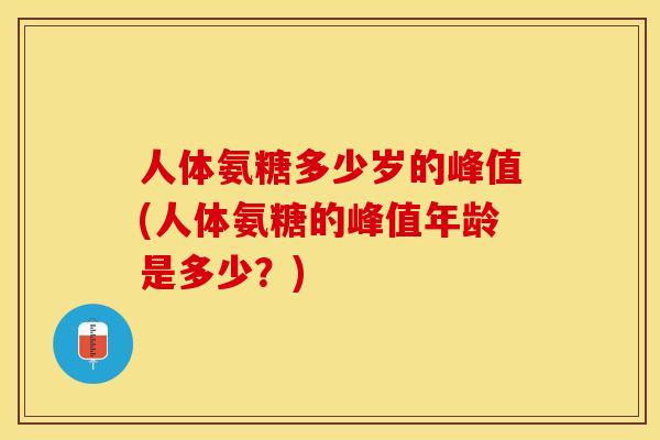 人体氨糖多少岁的峰值(人体氨糖的峰值年龄是多少？)