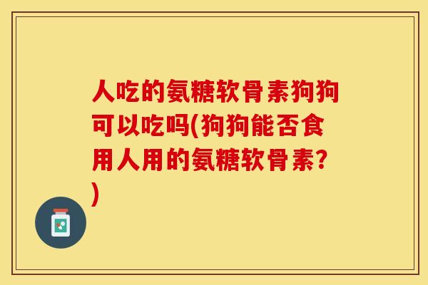 人吃的氨糖软骨素狗狗可以吃吗(狗狗能否食用人用的氨糖软骨素？)