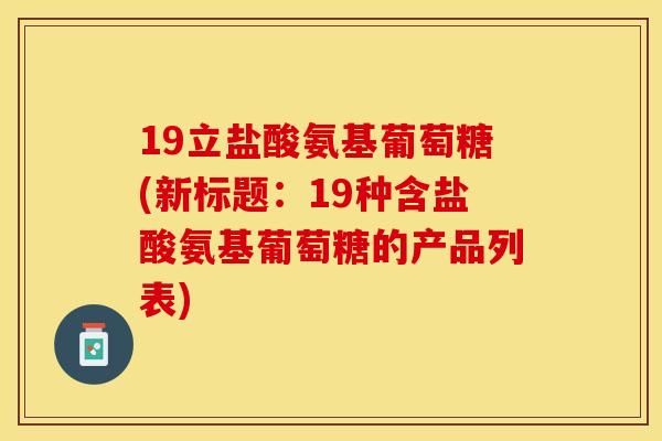19立盐酸氨基葡萄糖(新标题：19种含盐酸氨基葡萄糖的产品列表)